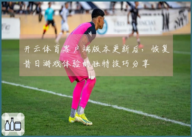 开云体育客户端版本更新后，恢复昔日游戏体验的独特技巧分享