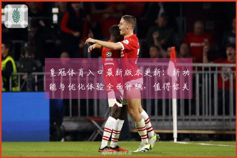 皇冠体育入口最新版本更新：新功能与优化体验全面升级，值得你关注的改动！