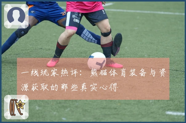 一线玩家热评：熊猫体育装备与资源获取的那些真实心得