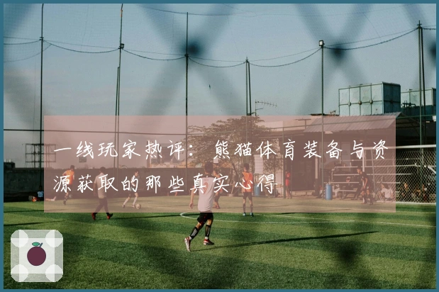 一线玩家热评：熊猫体育装备与资源获取的那些真实心得