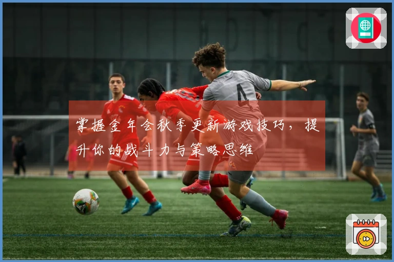 掌握金年会秋季更新游戏技巧，提升你的战斗力与策略思维