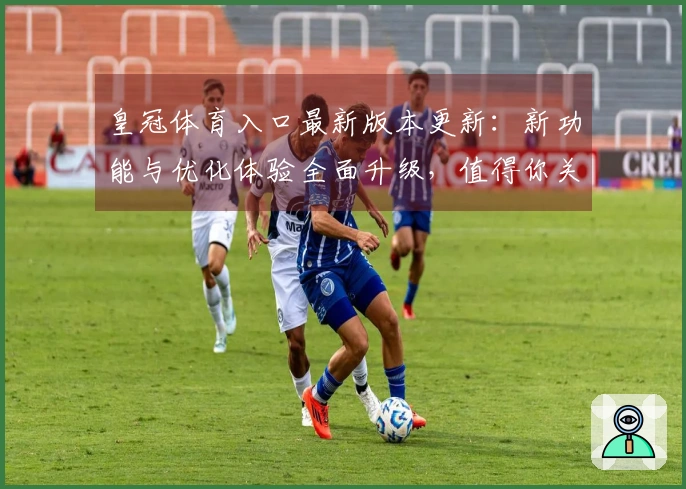 皇冠体育入口最新版本更新：新功能与优化体验全面升级，值得你关注的改动！