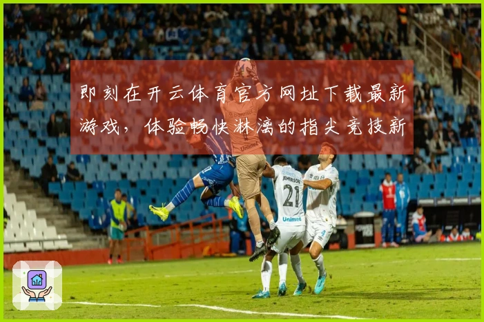 即刻在开云体育官方网址下载最新游戏，体验畅快淋漓的指尖竞技新乐趣